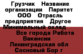 Грузчик › Название организации ­ Паритет, ООО › Отрасль предприятия ­ Другое › Минимальный оклад ­ 28 000 - Все города Работа » Вакансии   . Ленинградская обл.,Сосновый Бор г.